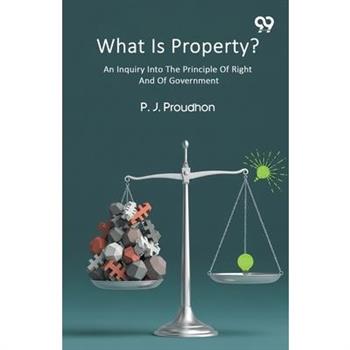 What Is Property? An Inquiry Into The Principle Of Right And Of Government