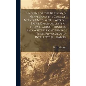 Hygiene of the Brain and Nerves and the Cure of Nervousness. With Twenty-eight Original Letters From Leading Thinkers and Writers Concerning Their Physical and Intellectual Habits