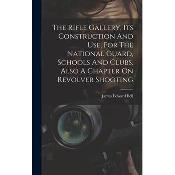 The Rifle Gallery, Its Construction And Use, For The National Guard, Schools And Clubs, Also A Chapter On Revolver Shooting