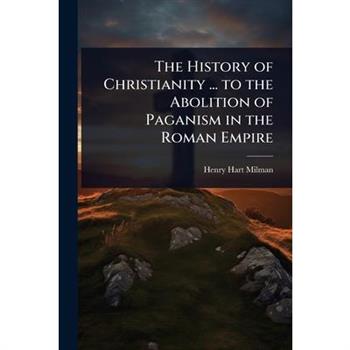 The History of Christianity ... to the Abolition of Paganism in the Roman Empire