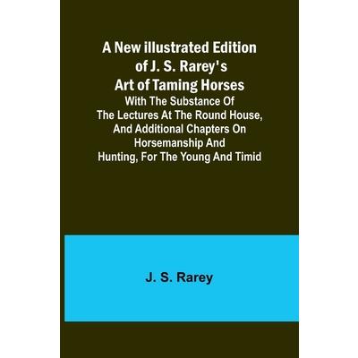 A New Illustrated Edition of J. S. Rarey’s Art of Taming Horses; With the Substance of the Lectures at the Round House, and Additional Chapters on Horsemanship and Hunting, for the Young and Timid