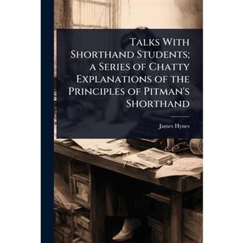 Talks With Shorthand Students; a Series of Chatty Explanations of the Principles of Pitman’s Shorthand