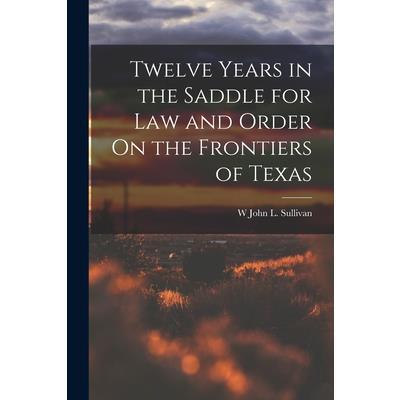 Twelve Years in the Saddle for Law and Order On the Frontiers of Texas