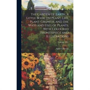 The Garden of Earth, a Little Book on Plant-life, Plant-growth, and the Ways and Uses of Plants. With Coloured Frontispiece and Illustrations; Volume 1921.