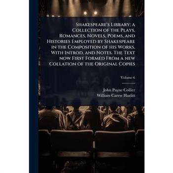 Shakespeare’s Library; a Collection of the Plays, Romances, Novels, Poems, and Histories Employed by Shakespeare in the Composition of his Works. With Introd. and Notes. The Text now First Formed From