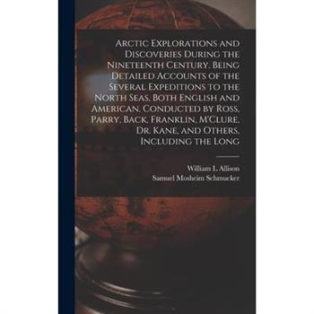 Arctic Explorations and Discoveries During the Nineteenth Century. Being Detailed Accounts of the Several Expeditions to the North Seas, Both English and American, Conducted by Ross, Parry, Back, Fran