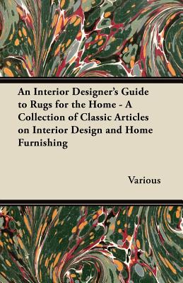 An Interior Designer’s Guide to Rugs for the Home - A Collection of Classic Articles on Interior Design and Home Furnishing