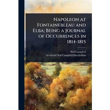 Napoleon at Fontainebleau and Elba; Being a Journal of Occurrences in 1814-1815