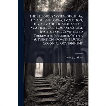The Religious System of China, its Ancient Forms, Evolution, History and Present Aspect, Manners, Customs and Social Institutions Connected Therewith. Published With a Subvention From the Dutch Coloni