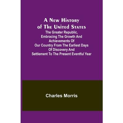 A New History of the United States; The greater republic, embracing the growth and achievements of our country from the earliest days of discovery and settlement to the present eventful year