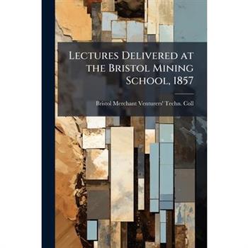 Lectures Delivered at the Bristol Mining School, 1857
