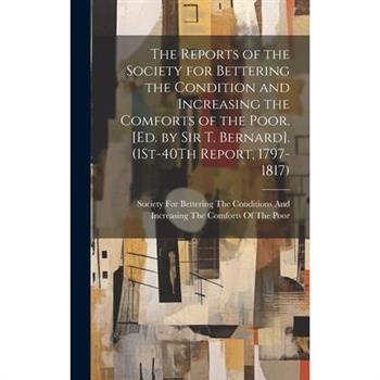 The Reports of the Society for Bettering the Condition and Increasing the Comforts of the Poor. [Ed. by Sir T. Bernard]. (1St-40Th Report, 1797-1817)