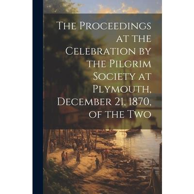 The Proceedings at the Celebration by the Pilgrim Society at Plymouth, December 21, 1870, of the Two