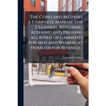 The Copeland Method; a Complete Manual for Cleaning, Repairing, Altering and Pressing all Kinds of Garments for men and Women, at Home or for Business ..
