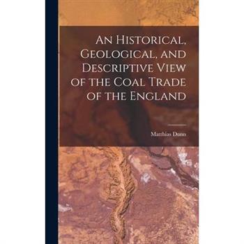 An Historical, Geological, and Descriptive View of the Coal Trade of the England