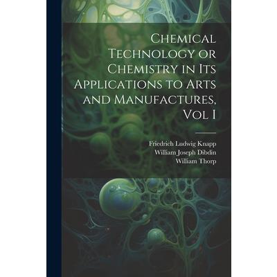 Chemical Technology or Chemistry in its Applications to Arts and Manufactures, Vol I