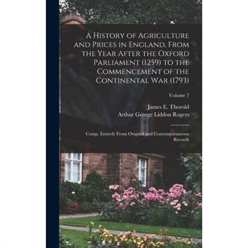 A History of Agriculture and Prices in England, From the Year After the Oxford Parliament (1259) to the Commencement of the Continental war (1793); Comp. Entirely From Original and Contemporaneous Rec