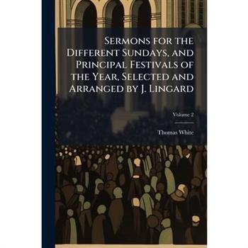 Sermons for the Different Sundays, and Principal Festivals of the Year, Selected and Arranged by J. Lingard