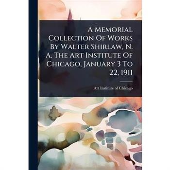 A Memorial Collection Of Works By Walter Shirlaw, N. A. The Art Institute Of Chicago, January 3 To 22, 1911