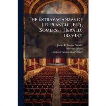 The Extravaganzas of J. R. Planch?(c), Esq., (Somerset Herald) 1825-1871