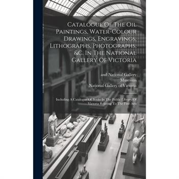 Catalogue Of The Oil Paintings, Water-colour Drawings, Engravings, Lithographs, Photographs, &c. In The National Gallery Of Victoria