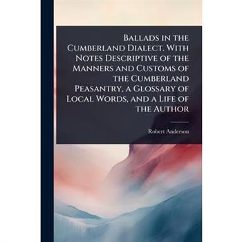 Ballads in the Cumberland Dialect. With Notes Descriptive of the Manners and Customs of the Cumberland Peasantry, a Glossary of Local Words, and a Life of the Author