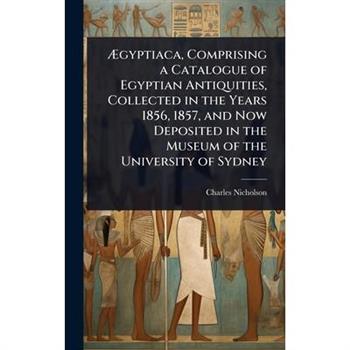 ?†gyptiaca, Comprising a Catalogue of Egyptian Antiquities, Collected in the Years 1856, 1857, and Now Deposited in the Museum of the University of Sydney