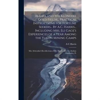 Alaska and the Klondike Gold Fields... Practical Instructions for Fortune Seekers... By A.C. Harris... Including Mrs. Eli Gage's Experiences of a Year Among the Yukon Mining Camps; Mrs. Schwatka's Rec