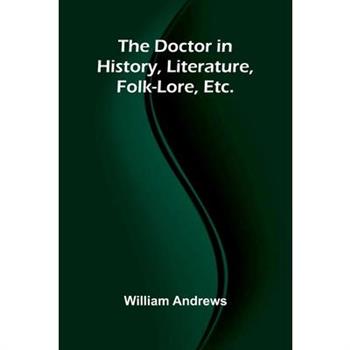 The Doctor in History, Literature, Folk-Lore, Etc.