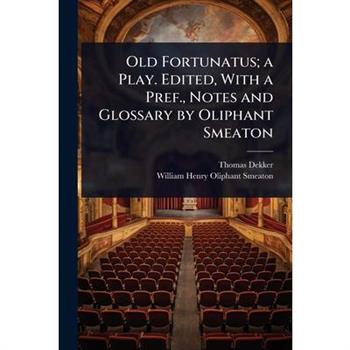 Old Fortunatus; a Play. Edited, With a Pref., Notes and Glossary by Oliphant Smeaton Old Fortunatus; a Play. Edited, With a Pref., Notes and Glossary by Oliphant Smeaton