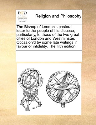 The Bishop of London's Pastoral Letter to the People of His Diocese; Particularly, to Those of the Two Great Cities of London and Westminster. Occasion'd by Some Late Writings in Favour of Infidelity.