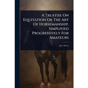 A Treatise On Equitation Or The Art Of Horsemanship, Simplified Progressively For Amateurs