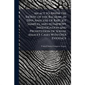 An act to Assess the Extent of the Backlog in DNA Analysis of Rape kit Samples, and to Improve Investigation and Prosecution of Sexual Assault Cases With DNA Evidence