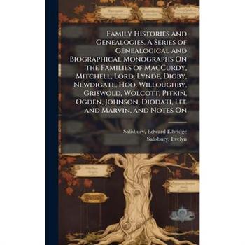 Family Histories and Genealogies. A Series of Genealogical and Biographical Monographs On the Families of MacCurdy, Mitchell, Lord, Lynde, Digby, Newdigate, Hoo, Willoughby, Griswold, Wolcott, Pitkin,