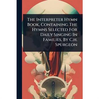 The Interpreter Hymn Book, Containing The Hymns Selected For Daily Singing In Families, By C.h. Spurgeon