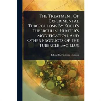 The Treatment Of Experimental Tuberculosis By Koch’s Tuberculin, Hunter’s Modification, And Other Products Of The Tubercle Bacillus