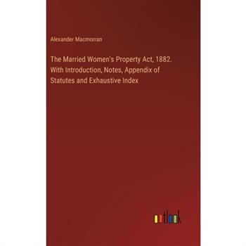 The Married Women’s Property Act, 1882. With Introduction, Notes, Appendix of Statutes and Exhaustive Index