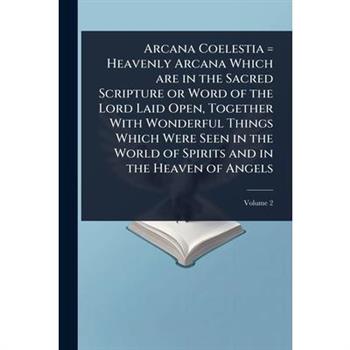 Arcana Coelestia = Heavenly Arcana Which are in the Sacred Scripture or Word of the Lord Laid Open, Together With Wonderful Things Which Were Seen in the World of Spirits and in the Heaven of Angels