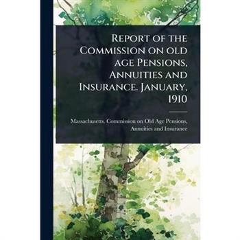 Report of the Commission on old age Pensions, Annuities and Insurance. January, 1910