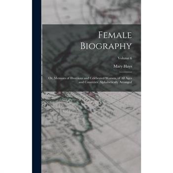 Female Biography; or, Memoirs of Illustrious and Celebrated Women, of all Ages and Countries. Alphabetically Arranged; Volume 6