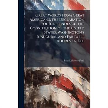 Great Words from Great Americans; The Declaration of Independence, the Constitution of the United States, Washington’s Inaugural and Farewell Addresses, Etc