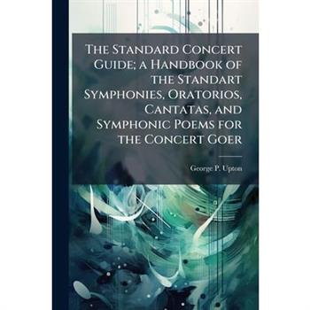 The Standard Concert Guide; a Handbook of the Standart Symphonies, Oratorios, Cantatas, and Symphonic Poems for the Concert Goer