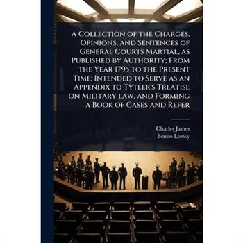 A Collection of the Charges, Opinions, and Sentences of General Courts Martial, as Published by Authority; From the Year 1795 to the Present Time; Intended to Serve as an Appendix to Tytler’s Treatise