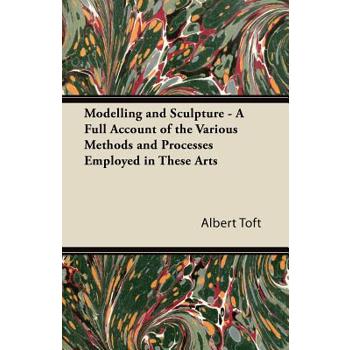 Modelling and Sculpture - A Full Account of the Various Methods and Processes Employed in These Arts