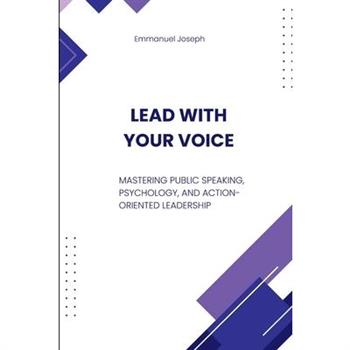 Lead with Your Voice, Mastering Public Speaking, Psychology, and Action-Oriented Leadership