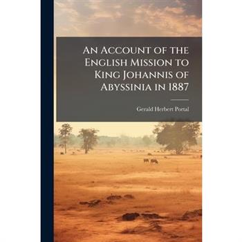 An Account of the English Mission to King Johannis of Abyssinia in 1887