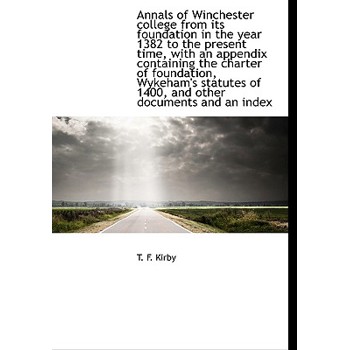 Annals of Winchester College from Its Foundation in the Year 1382 to the Present Time, with an Appendix Containing the Charter of Foundation, Wykeham’s Statutes of 1400, and Other Documents and an Ind