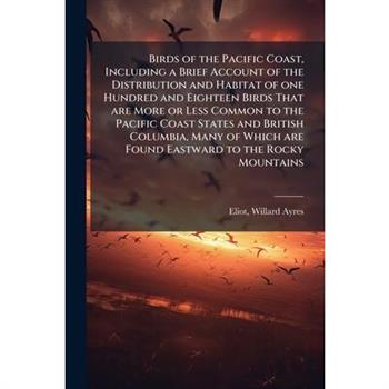 Birds of the Pacific Coast, Including a Brief Account of the Distribution and Habitat of one Hundred and Eighteen Birds That are More or Less Common to the Pacific Coast States and British Columbia, M