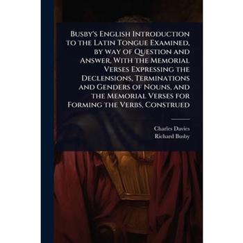 Busby’s English Introduction to the Latin Tongue Examined, by way of Question and Answer, With the Memorial Verses Expressing the Declensions, Terminations and Genders of Nouns, and the Memorial Verse