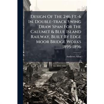 Design Of The 246 Ft.-6 In. Double-track Swing Draw Span For The Calumet & Blue Island Railway, Built By Edge Moor Bridge Works 1895-1896
